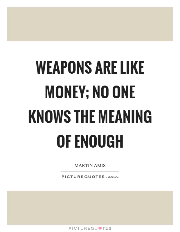 Weapons are like money; no one knows the meaning of enough Picture Quote #1