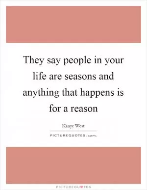 They say people in your life are seasons and anything that happens is for a reason Picture Quote #1