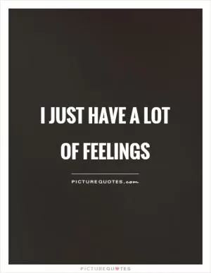 I just have a lot of feelings Picture Quote #1