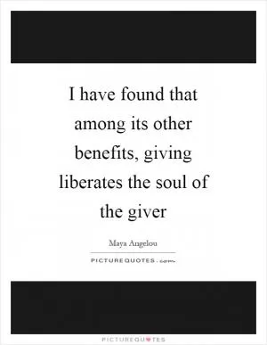 I have found that among its other benefits, giving liberates the soul of the giver Picture Quote #1