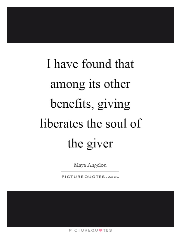 I have found that among its other benefits, giving liberates the soul of the giver Picture Quote #1