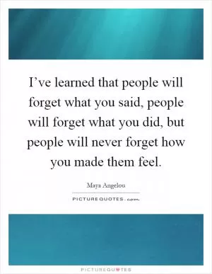 I’ve learned that people will forget what you said, people will forget what you did, but people will never forget how you made them feel Picture Quote #1