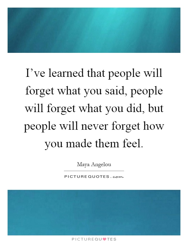 I've learned that people will forget what you said, people will forget what you did, but people will never forget how you made them feel Picture Quote #1