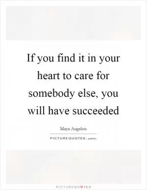 If you find it in your heart to care for somebody else, you will have succeeded Picture Quote #1