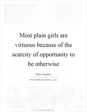 Most plain girls are virtuous because of the scarcity of opportunity to be otherwise Picture Quote #1