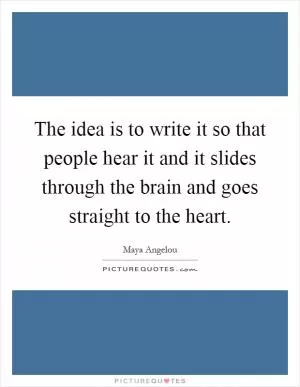 The idea is to write it so that people hear it and it slides through the brain and goes straight to the heart Picture Quote #1