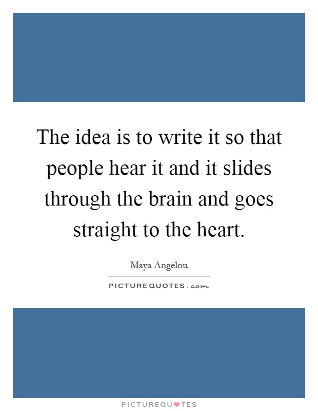 The idea is to write it so that people hear it and it slides through the brain and goes straight to the heart Picture Quote #1