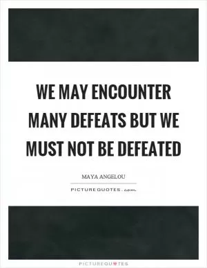 We may encounter many defeats but we must not be defeated Picture Quote #1