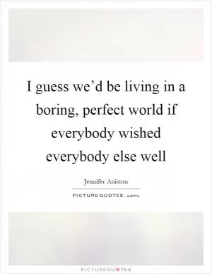 I guess we’d be living in a boring, perfect world if everybody wished everybody else well Picture Quote #1