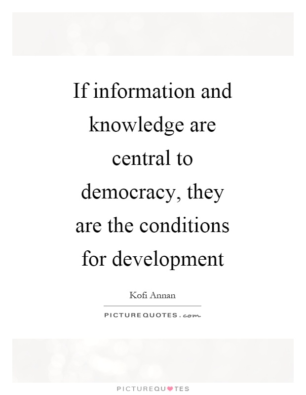 If information and knowledge are central to democracy, they are the conditions for development Picture Quote #1