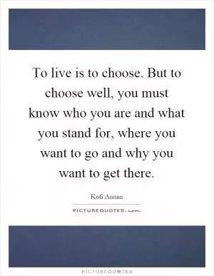 To live is to choose. But to choose well, you must know who you are and what you stand for, where you want to go and why you want to get there Picture Quote #1