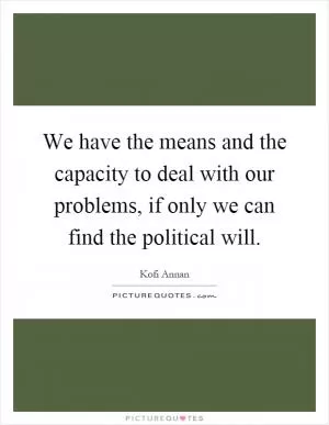 We have the means and the capacity to deal with our problems, if only we can find the political will Picture Quote #1