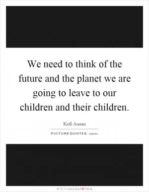 We need to think of the future and the planet we are going to leave to our children and their children Picture Quote #1