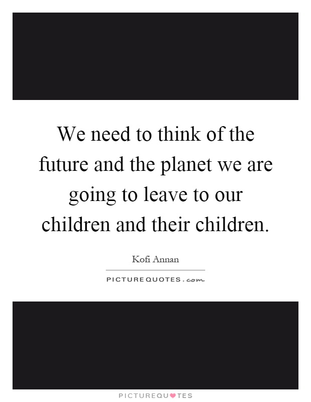 We need to think of the future and the planet we are going to leave to our children and their children Picture Quote #1