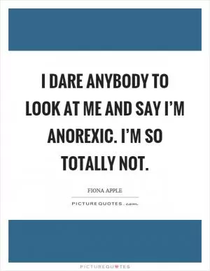 I dare anybody to look at me and say I’m anorexic. I’m so totally not Picture Quote #1