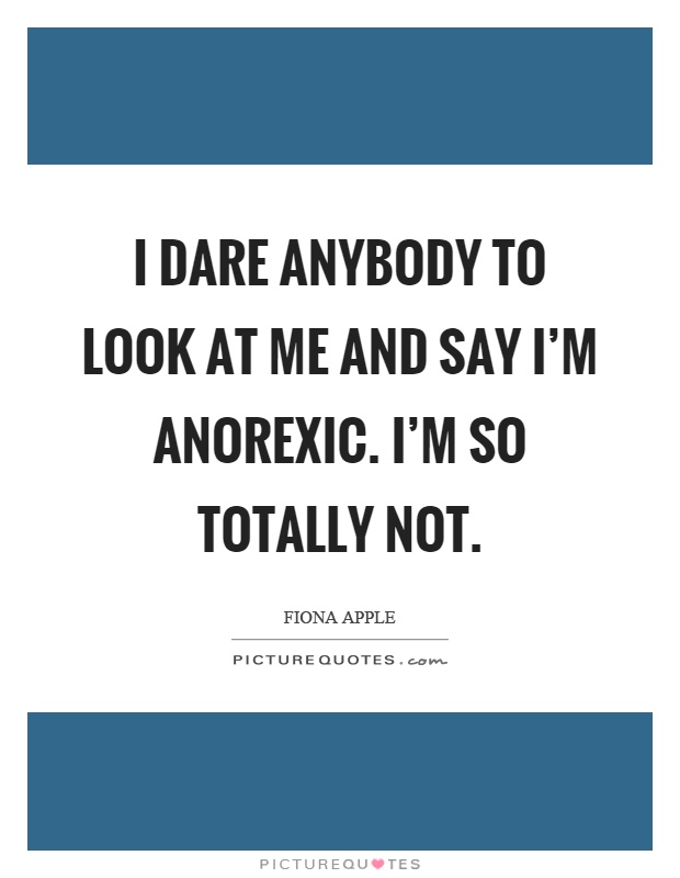 I dare anybody to look at me and say I'm anorexic. I'm so totally not Picture Quote #1