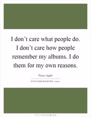 I don’t care what people do. I don’t care how people remember my albums. I do them for my own reasons Picture Quote #1