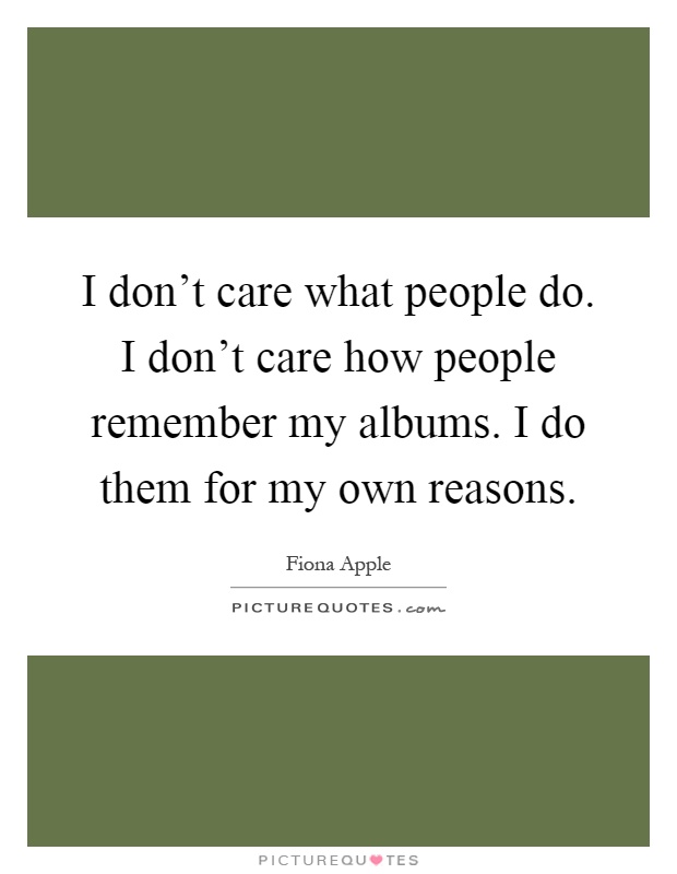 I don't care what people do. I don't care how people remember my albums. I do them for my own reasons Picture Quote #1