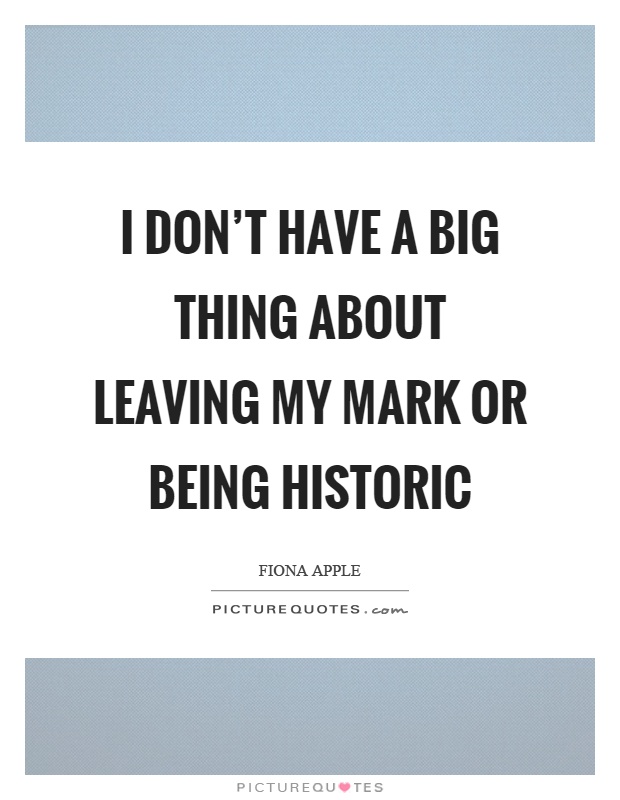 I don't have a big thing about leaving my mark or being historic Picture Quote #1