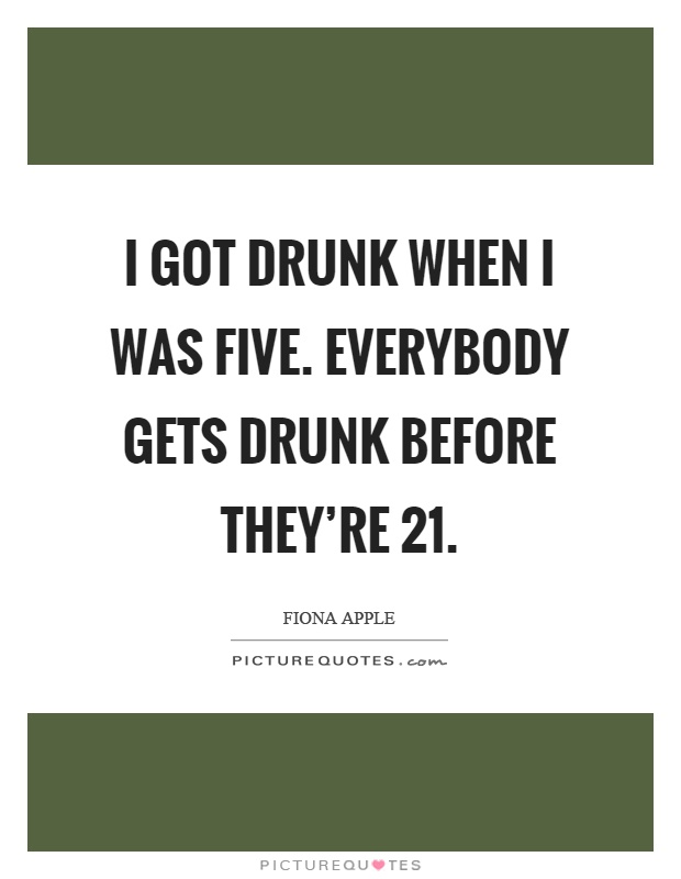 I got drunk when I was five. Everybody gets drunk before they're 21 Picture Quote #1