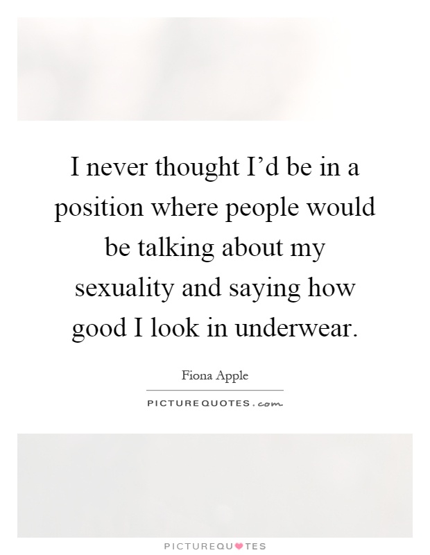 I never thought I'd be in a position where people would be talking about my sexuality and saying how good I look in underwear Picture Quote #1