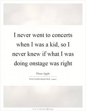 I never went to concerts when I was a kid, so I never knew if what I was doing onstage was right Picture Quote #1