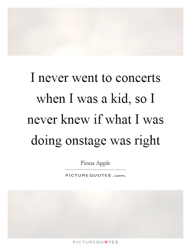 I never went to concerts when I was a kid, so I never knew if what I was doing onstage was right Picture Quote #1