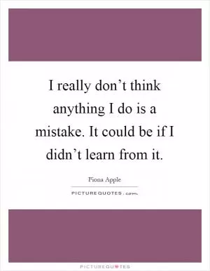 I really don’t think anything I do is a mistake. It could be if I didn’t learn from it Picture Quote #1