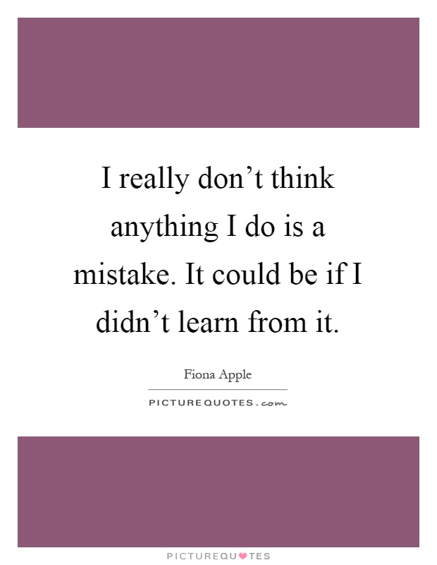 I really don't think anything I do is a mistake. It could be if I didn't learn from it Picture Quote #1