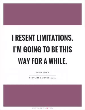 I resent limitations. I’m going to be this way for a while Picture Quote #1