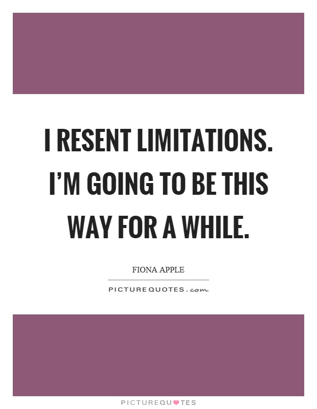 I resent limitations. I'm going to be this way for a while Picture Quote #1