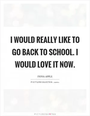 I would really like to go back to school. I would love it now Picture Quote #1