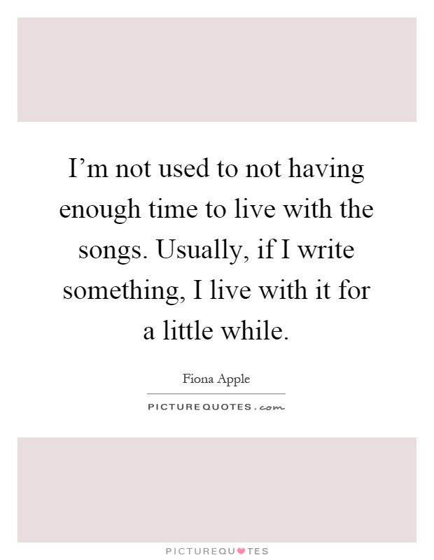I'm not used to not having enough time to live with the songs. Usually, if I write something, I live with it for a little while Picture Quote #1