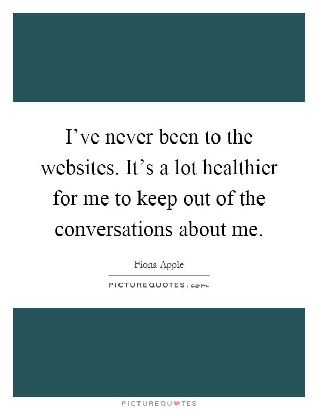 I've never been to the websites. It's a lot healthier for me to keep out of the conversations about me Picture Quote #1