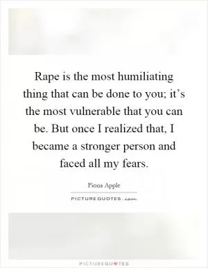 Rape is the most humiliating thing that can be done to you; it’s the most vulnerable that you can be. But once I realized that, I became a stronger person and faced all my fears Picture Quote #1