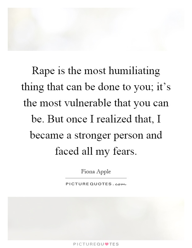 Rape is the most humiliating thing that can be done to you; it's the most vulnerable that you can be. But once I realized that, I became a stronger person and faced all my fears Picture Quote #1