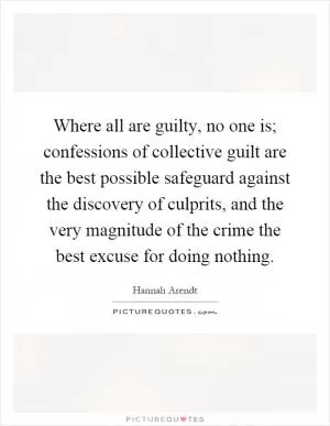 Where all are guilty, no one is; confessions of collective guilt are the best possible safeguard against the discovery of culprits, and the very magnitude of the crime the best excuse for doing nothing Picture Quote #1