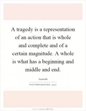 A tragedy is a representation of an action that is whole and complete and of a certain magnitude. A whole is what has a beginning and middle and end Picture Quote #1
