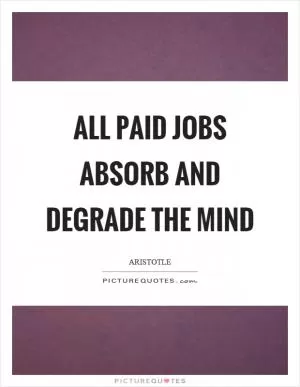 All paid jobs absorb and degrade the mind Picture Quote #1