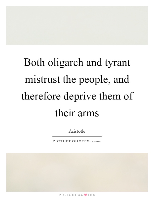 Both oligarch and tyrant mistrust the people, and therefore deprive them of their arms Picture Quote #1