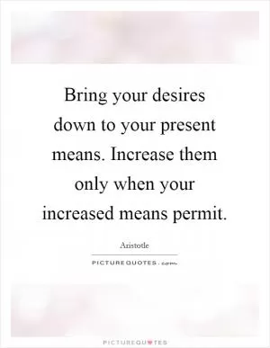 Bring your desires down to your present means. Increase them only when your increased means permit Picture Quote #1