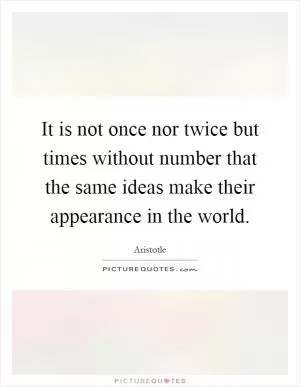 It is not once nor twice but times without number that the same ideas make their appearance in the world Picture Quote #1