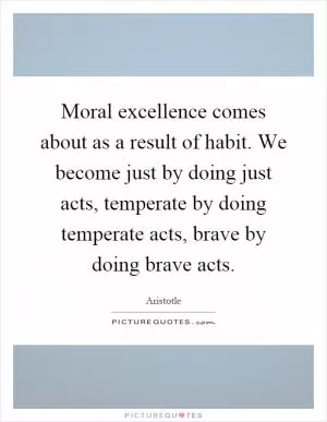 Moral excellence comes about as a result of habit. We become just by doing just acts, temperate by doing temperate acts, brave by doing brave acts Picture Quote #1