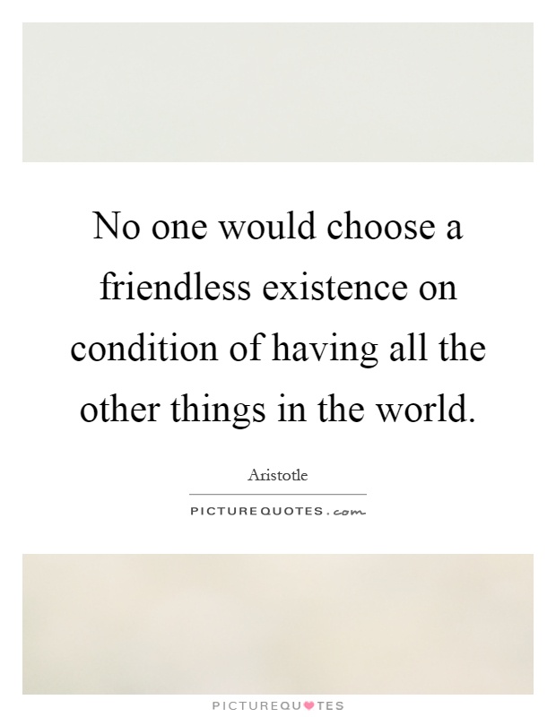 No one would choose a friendless existence on condition of having all the other things in the world Picture Quote #1
