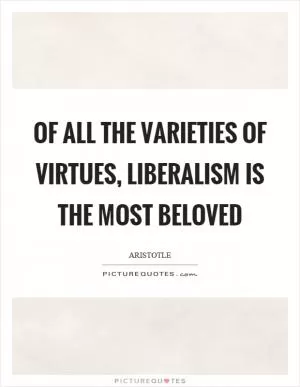 Of all the varieties of virtues, liberalism is the most beloved Picture Quote #1