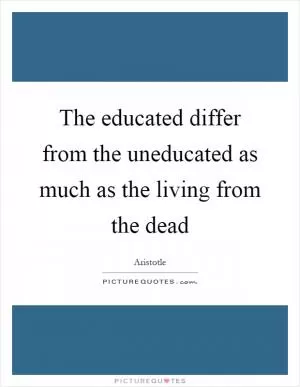 The educated differ from the uneducated as much as the living from the dead Picture Quote #1
