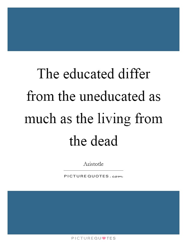 The educated differ from the uneducated as much as the living from the dead Picture Quote #1