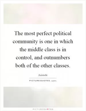 The most perfect political community is one in which the middle class is in control, and outnumbers both of the other classes Picture Quote #1