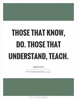 Those that know, do. Those that understand, teach Picture Quote #1
