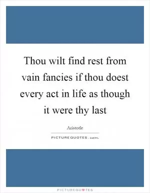 Thou wilt find rest from vain fancies if thou doest every act in life as though it were thy last Picture Quote #1